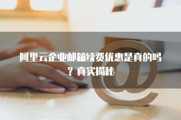 阿里云企业邮箱续费优惠是真的吗？真实揭秘