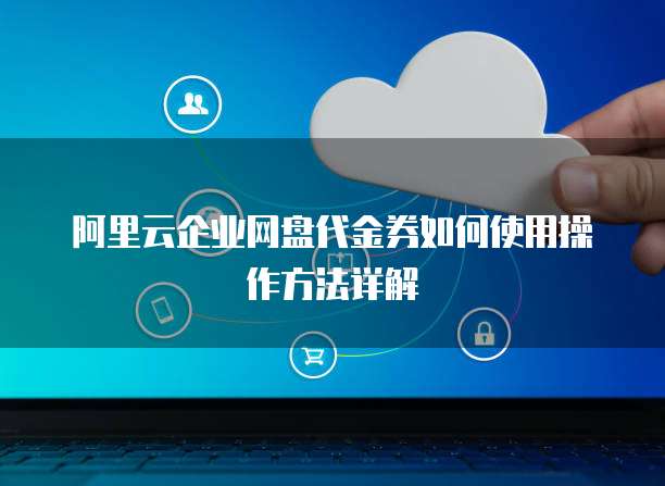 阿里云企业网盘代金券如何使用操作方法详解