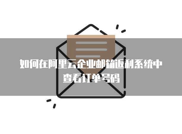 如何在阿里云企业邮箱返利系统中查看订单号码