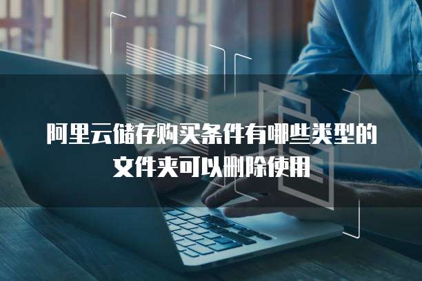 阿里云储存购买条件有哪些类型的文件夹可以删除使用
