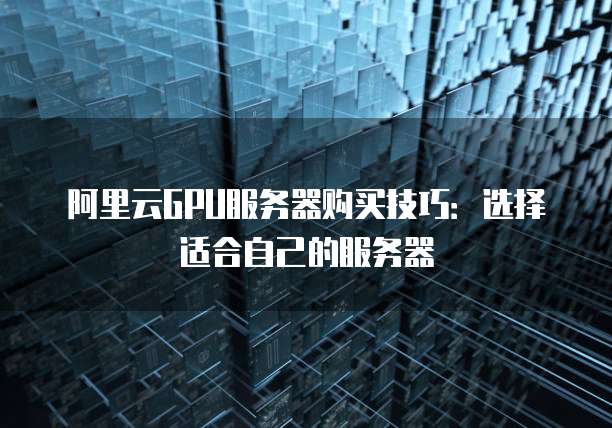 阿里云GPU服务器购买技巧:选择适合自己的服务器