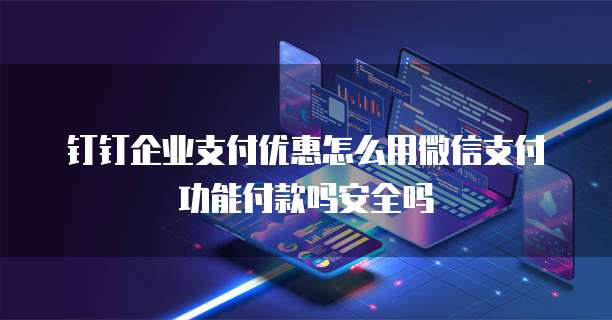 钉钉企业支付优惠怎么用微信支付功能付款吗安全吗