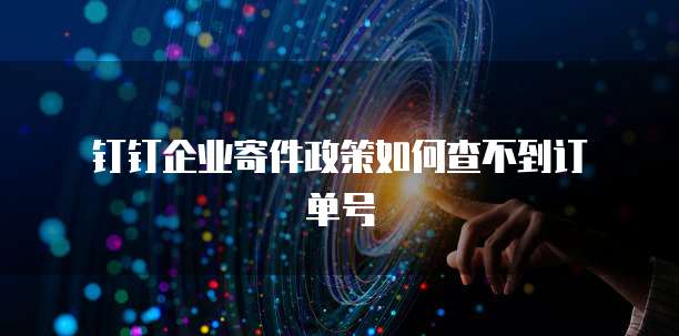 钉钉企业寄件政策如何查不到订单号