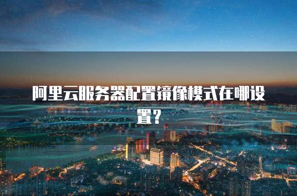 阿里云服务器配置镜像模式在哪设置？