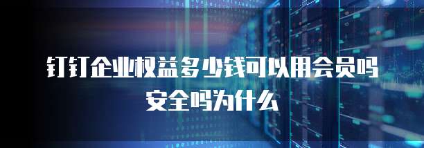 钉钉企业权益多少钱可以用会员吗安全吗为什么