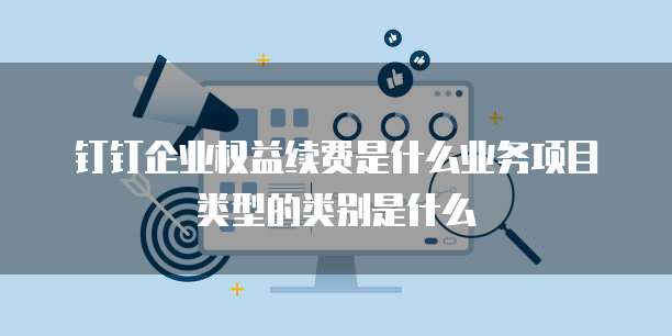 钉钉企业权益续费是什么业务项目类型的类别是什么