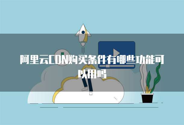阿里云CDN购买条件有哪些功能可以用吗