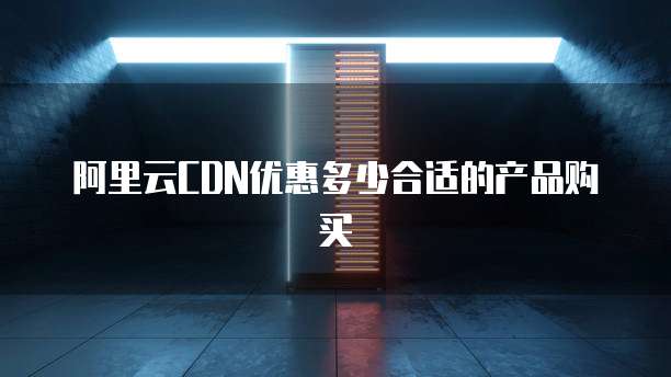 阿里云CDN优惠多少合适的产品购买