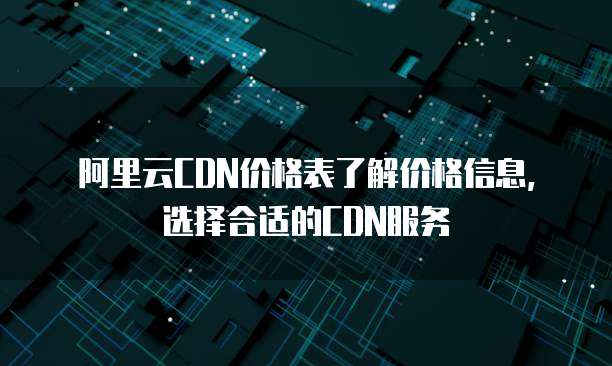 阿里云CDN价格表了解价格信息,选择合适的CDN服务