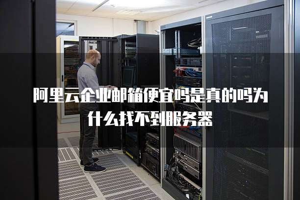 阿里云企业邮箱便宜吗是真的吗为什么找不到服务器