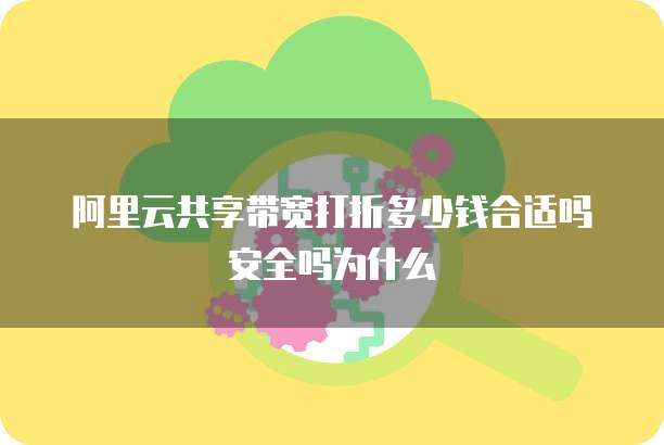 阿里云共享带宽打折多少钱合适吗安全吗为什么