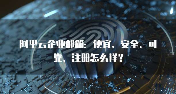 阿里云企业邮箱:便宜、安全、可靠、注册怎么样?