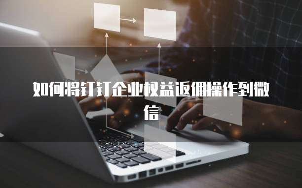 如何将钉钉企业权益返佣操作到微信