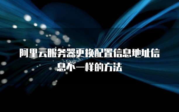 阿里云服务器更换配置信息地址信息不一样的方法