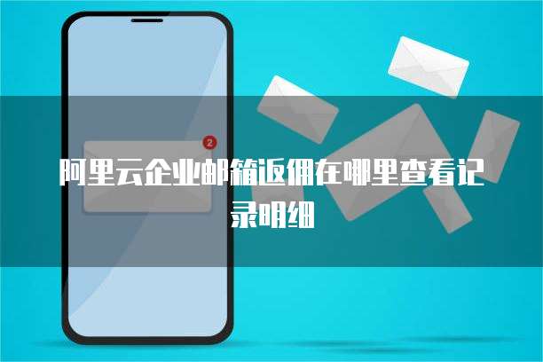 阿里云企业邮箱返佣在哪里查看记录明细
