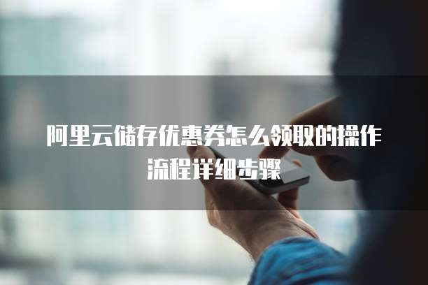 阿里云储存优惠券怎么领取的操作流程详细步骤