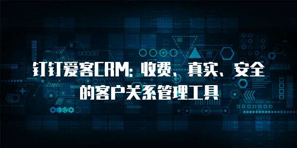 钉钉爱客CRM: 收费、真实、安全的客户关系管理工具