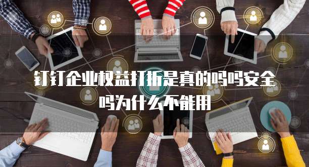 钉钉企业权益打折是真的吗吗安全吗为什么不能用