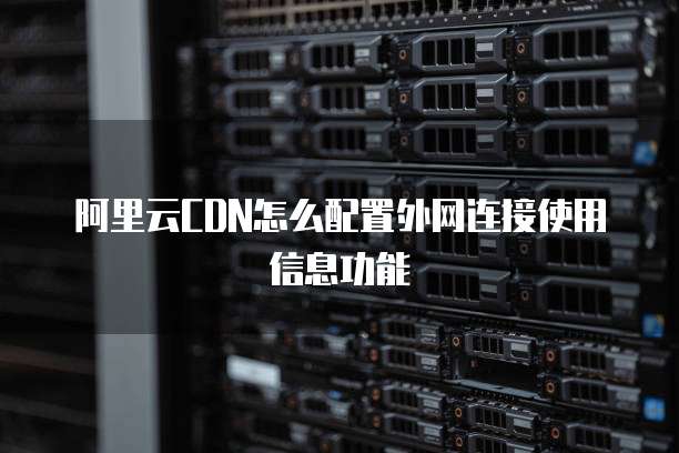 阿里云CDN怎么配置外网连接使用信息功能