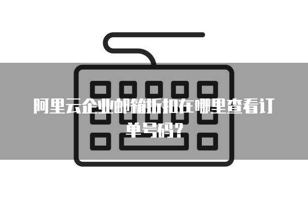阿里云企业邮箱折扣在哪里查看订单号码?