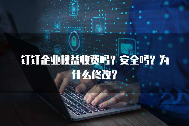 钉钉企业权益收费吗?安全吗?为什么修改?