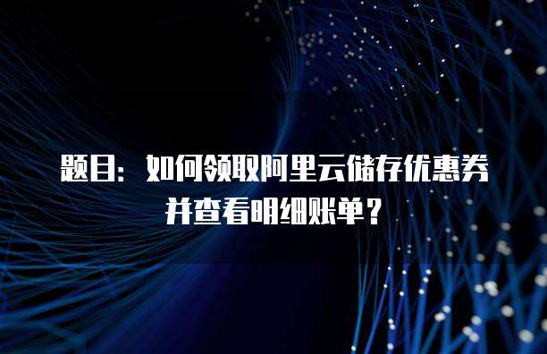 题目:如何领取阿里云储存优惠券并查看明细账单?