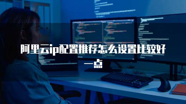 阿里云ip配置推荐怎么设置比较好一点