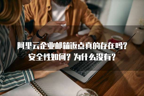 阿里云企业邮箱返点真的存在吗?安全性如何?为什么没有?