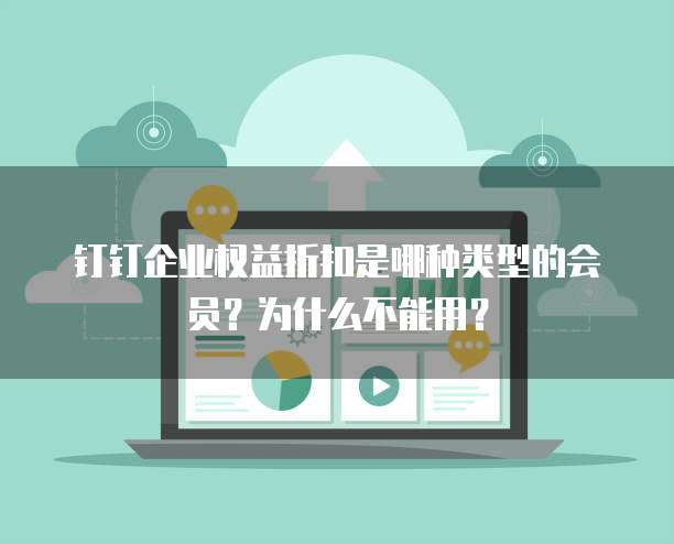 钉钉企业权益折扣是哪种类型的会员?为什么不能用?