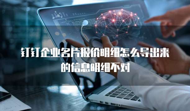 钉钉企业名片报价明细怎么导出来的信息明细不对
