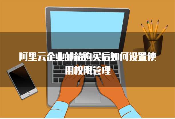 阿里云企业邮箱购买后如何设置使用权限管理