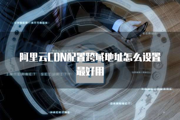 阿里云CDN配置跨域地址怎么设置最好用