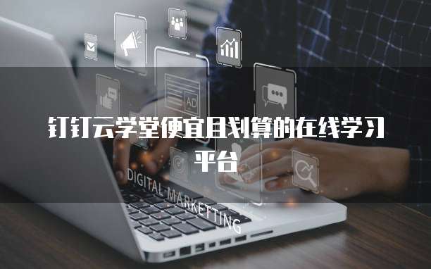 钉钉云学堂便宜且划算的在线学习平台