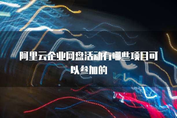 阿里云企业网盘活动有哪些项目可以参加的