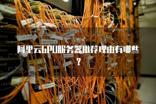 阿里云GPU服务器推荐理由有哪些?