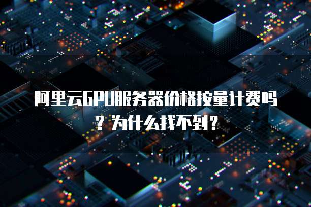阿里云GPU服务器价格按量计费吗？为什么找不到？