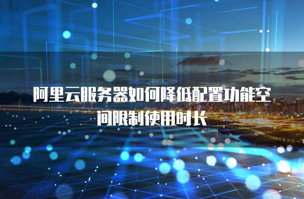 阿里云服务器如何降低配置功能空间限制使用时长