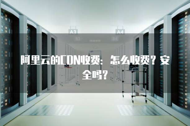 阿里云的CDN收费:怎么收费?安全吗?