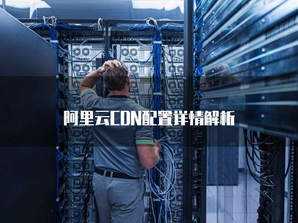 阿里云CDN配置详情解析