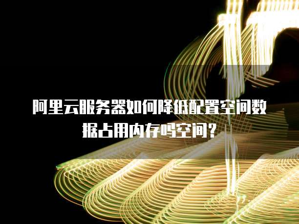 阿里云服务器如何降低配置空间数据占用内存吗空间?