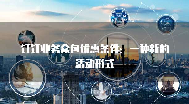 钉钉业务众包优惠条件:一种新的活动形式
