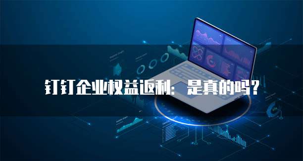 钉钉企业权益返利：是真的吗？