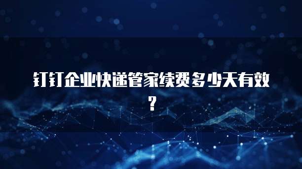 钉钉企业快递管家续费多少天有效?