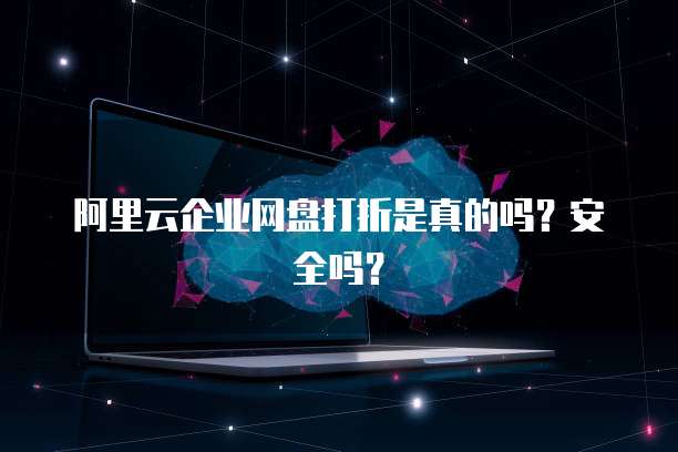 阿里云企业网盘打折是真的吗?安全吗?
