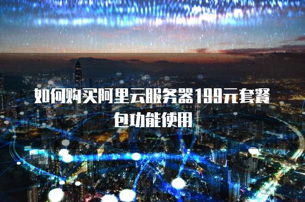 如何购买阿里云服务器199元套餐包功能使用