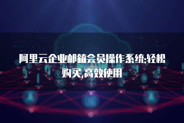 阿里云企业邮箱会员操作系统:轻松购买,高效使用