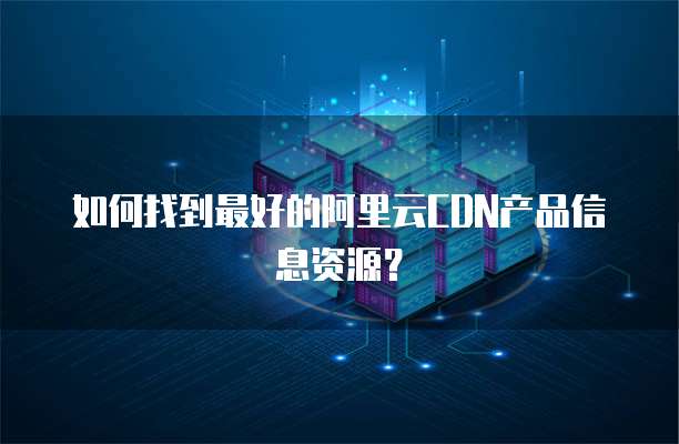 如何找到最好的阿里云CDN产品信息资源?