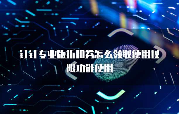 钉钉专业版折扣券怎么领取使用权限功能使用