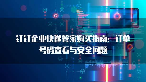 钉钉企业快递管家购买指南:订单号码查看与安全问题