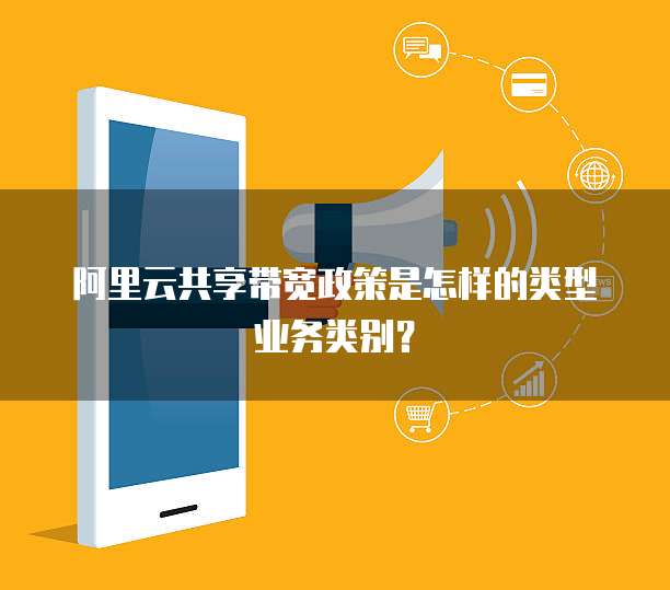 阿里云共享带宽政策是怎样的类型业务类别？